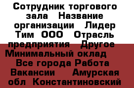 Сотрудник торгового зала › Название организации ­ Лидер Тим, ООО › Отрасль предприятия ­ Другое › Минимальный оклад ­ 1 - Все города Работа » Вакансии   . Амурская обл.,Константиновский р-н